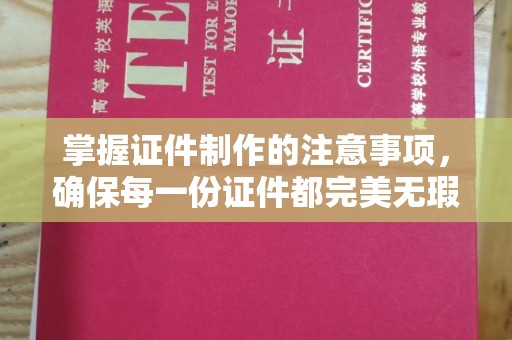 瑞昌掌握证件制作的注意事项，确保每一份证件都完美无瑕